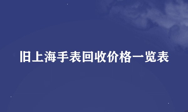 旧上海手表回收价格一览表
