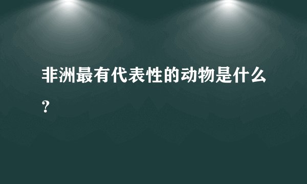 非洲最有代表性的动物是什么？