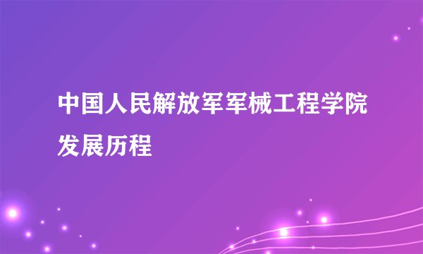 中国人民解放军军械工程学院发展历程