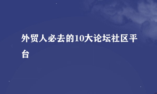 外贸人必去的10大论坛社区平台