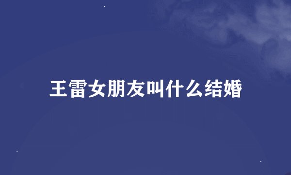 王雷女朋友叫什么结婚