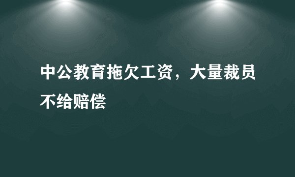 中公教育拖欠工资，大量裁员不给赔偿