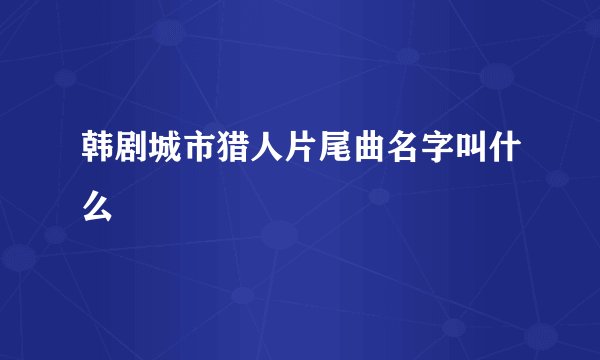 韩剧城市猎人片尾曲名字叫什么