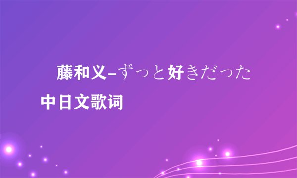 斉藤和义-ずっと好きだった 中日文歌词