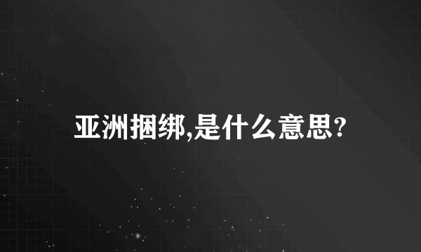 亚洲捆绑,是什么意思?
