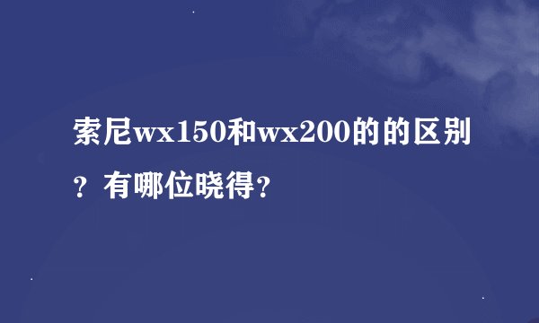 索尼wx150和wx200的的区别？有哪位晓得？