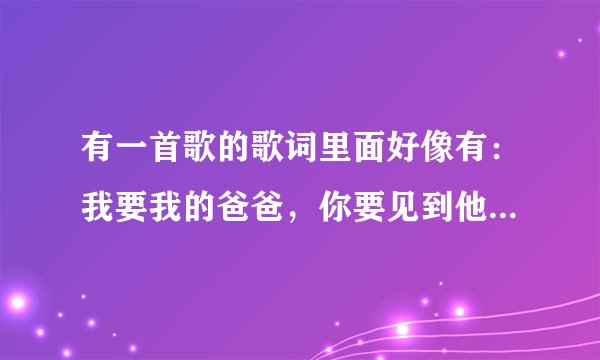 有一首歌的歌词里面好像有：我要我的爸爸，你要见到他就叫他回家．这首歌叫什么来着？