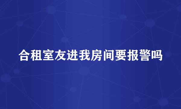 合租室友进我房间要报警吗