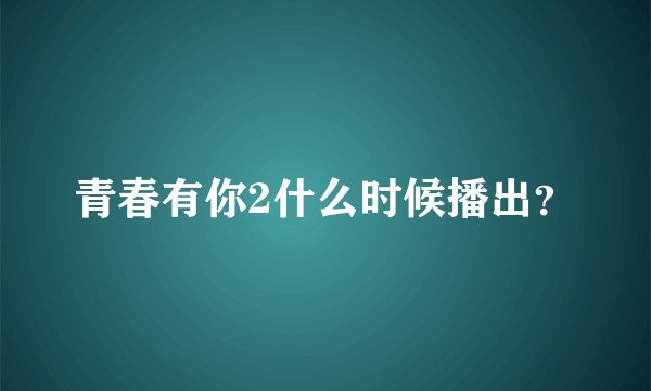 青春有你2什么时候播出？