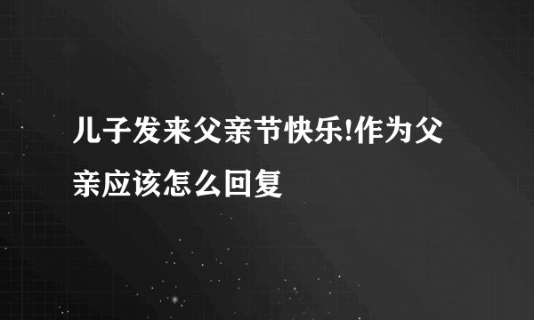 儿子发来父亲节快乐!作为父亲应该怎么回复