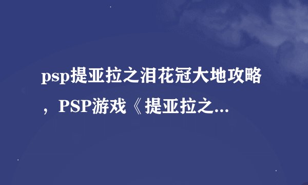 psp提亚拉之泪花冠大地攻略，PSP游戏《提亚拉之泪花冠大地》攻略大全
