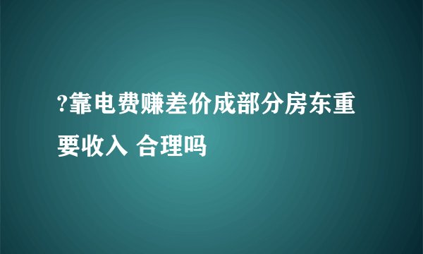 ?靠电费赚差价成部分房东重要收入 合理吗