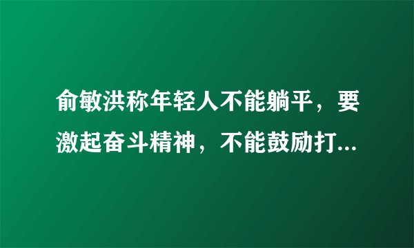 俞敏洪称年轻人不能躺平，要激起奋斗精神，不能鼓励打游戏、借款消费，现在的年轻人是真的躺平了吗？