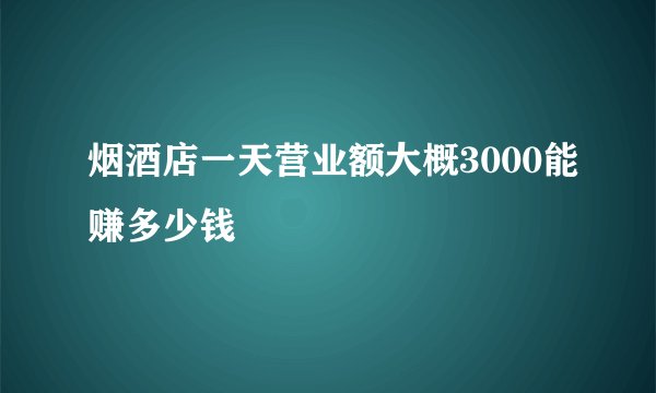 烟酒店一天营业额大概3000能赚多少钱