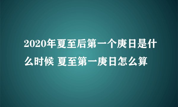 2020年夏至后第一个庚日是什么时候 夏至第一庚日怎么算