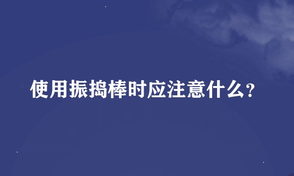 使用振捣棒时应注意什么？