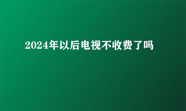 2024年以后电视不收费了吗