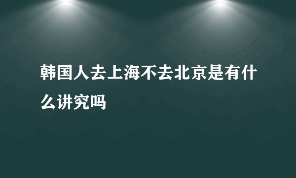 韩国人去上海不去北京是有什么讲究吗