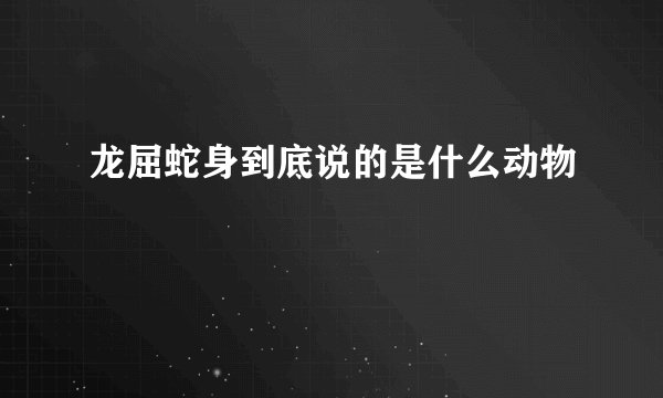 龙屈蛇身到底说的是什么动物