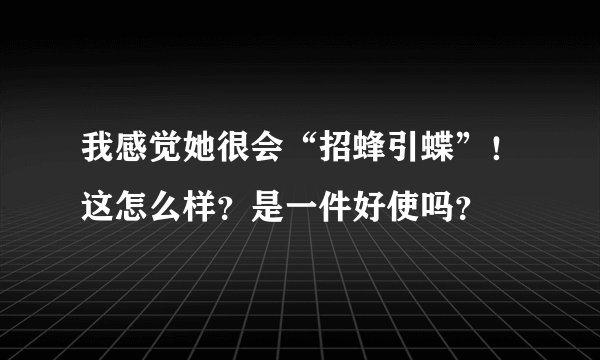 我感觉她很会“招蜂引蝶”！这怎么样？是一件好使吗？