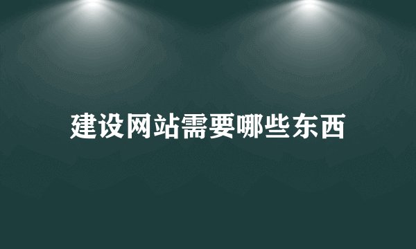 建设网站需要哪些东西