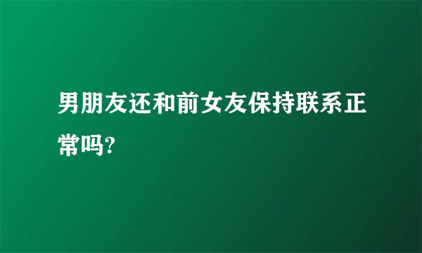 男朋友还和前女友保持联系正常吗?