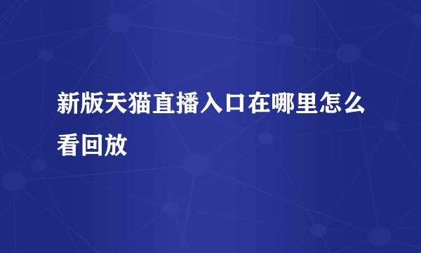 新版天猫直播入口在哪里怎么看回放