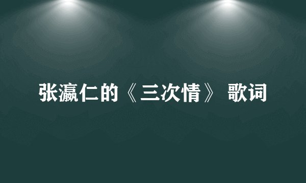 张瀛仁的《三次情》 歌词