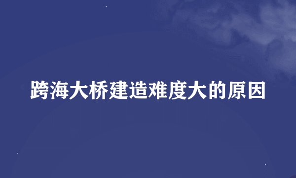 跨海大桥建造难度大的原因
