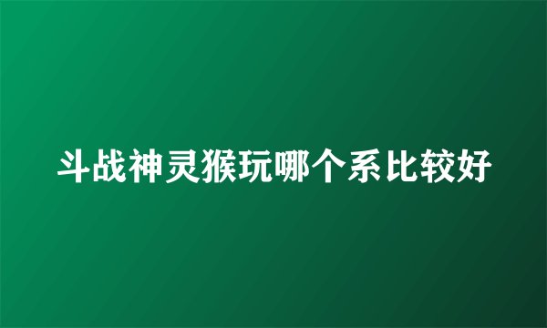 斗战神灵猴玩哪个系比较好