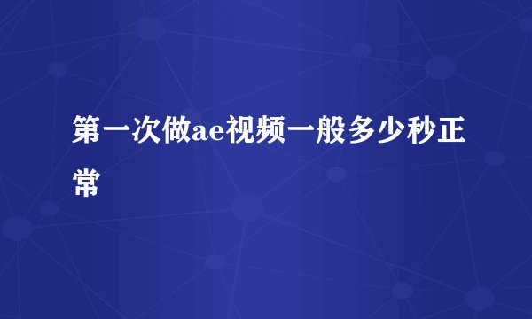 第一次做ae视频一般多少秒正常