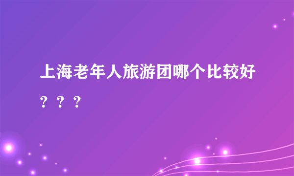 上海老年人旅游团哪个比较好？？？