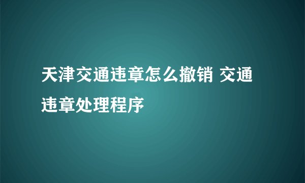 天津交通违章怎么撤销 交通违章处理程序