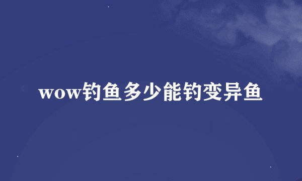 wow钓鱼多少能钓变异鱼