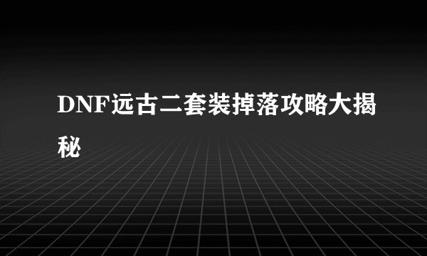 DNF远古二套装掉落攻略大揭秘