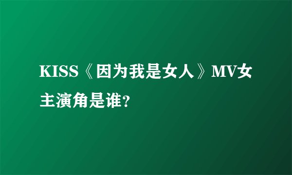 KISS《因为我是女人》MV女主演角是谁？