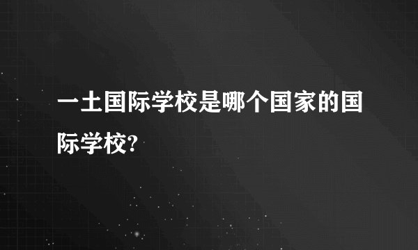 一土国际学校是哪个国家的国际学校?