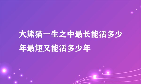 大熊猫一生之中最长能活多少年最短又能活多少年