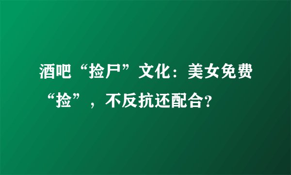 酒吧“捡尸”文化：美女免费“捡”，不反抗还配合？