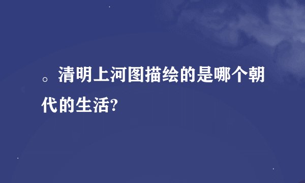 。清明上河图描绘的是哪个朝代的生活?