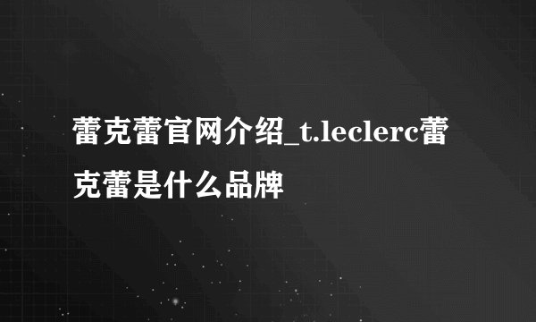 蕾克蕾官网介绍_t.leclerc蕾克蕾是什么品牌
