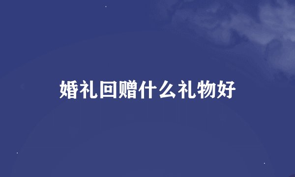 婚礼回赠什么礼物好