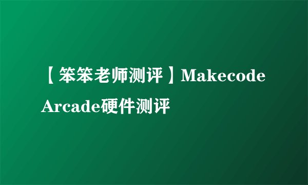 【笨笨老师测评】Makecode Arcade硬件测评