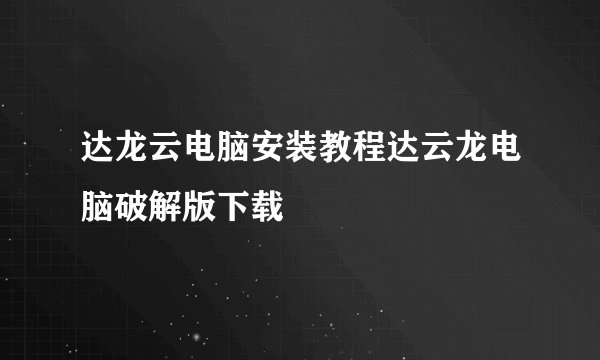 达龙云电脑安装教程达云龙电脑破解版下载