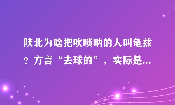 陕北为啥把吹唢呐的人叫龟兹？方言“去球的”，实际是“去龟兹”