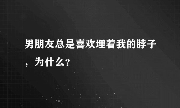 男朋友总是喜欢埋着我的脖子，为什么？