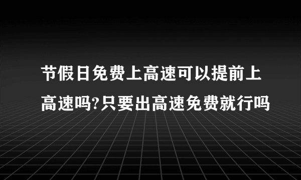 节假日免费上高速可以提前上高速吗?只要出高速免费就行吗