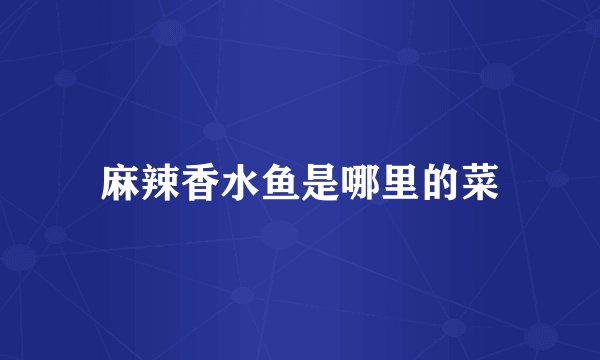 麻辣香水鱼是哪里的菜