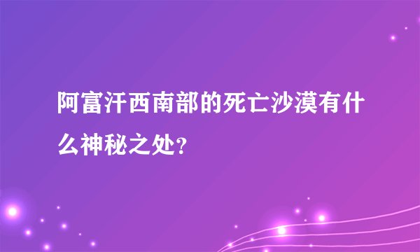 阿富汗西南部的死亡沙漠有什么神秘之处？