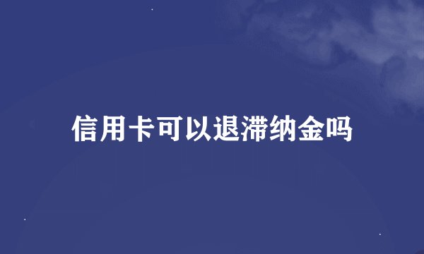 信用卡可以退滞纳金吗